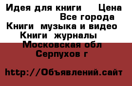 Идея для книги.  › Цена ­ 2 700 000 - Все города Книги, музыка и видео » Книги, журналы   . Московская обл.,Серпухов г.